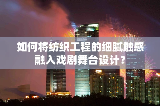 如何将纺织工程的细腻触感融入戏剧舞台设计？