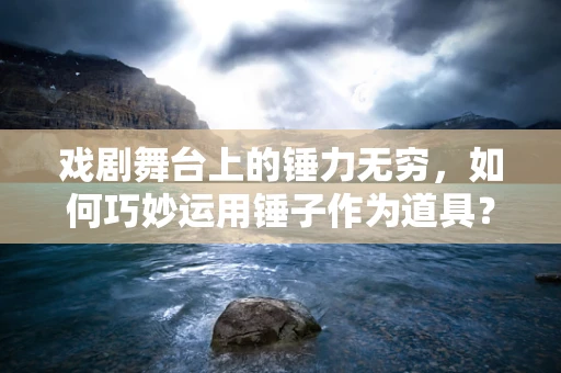 戏剧舞台上的锤力无穷，如何巧妙运用锤子作为道具？
