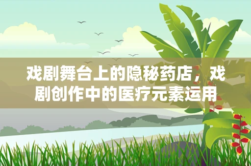 戏剧舞台上的隐秘药店，戏剧创作中的医疗元素运用