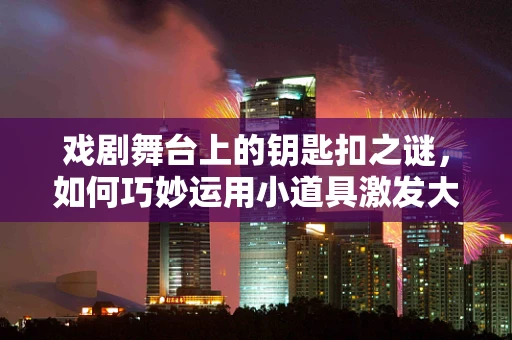 戏剧舞台上的钥匙扣之谜，如何巧妙运用小道具激发大情感？