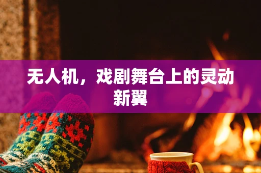 无人机，戏剧舞台上的灵动新翼