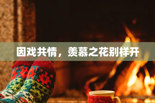 因戏共情，羡慕之花别样开