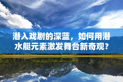 潜入戏剧的深蓝，如何用潜水艇元素激发舞台新奇观？