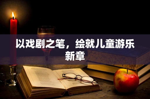 以戏剧之笔，绘就儿童游乐新章