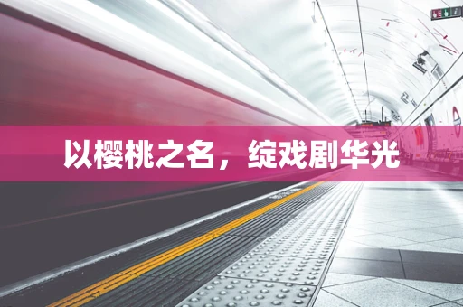 以樱桃之名，绽戏剧华光