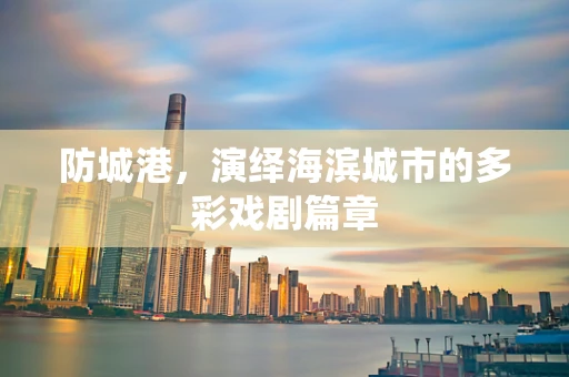 防城港，演绎海滨城市的多彩戏剧篇章