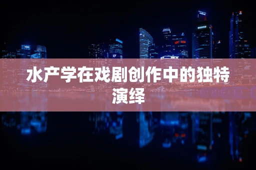 水产学在戏剧创作中的独特演绎