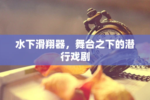 水下滑翔器，舞台之下的潜行戏剧