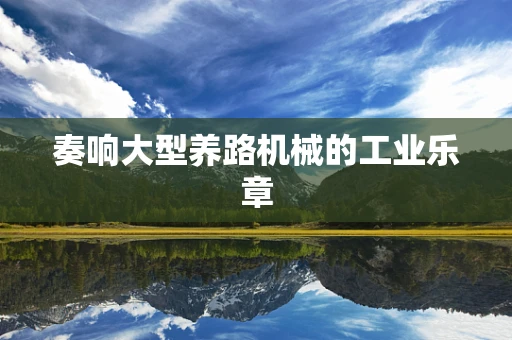 奏响大型养路机械的工业乐章