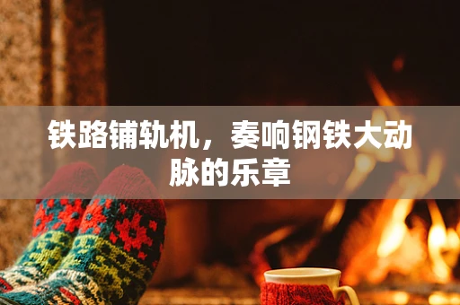 铁路铺轨机，奏响钢铁大动脉的乐章