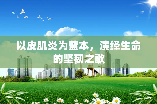 以皮肌炎为蓝本，演绎生命的坚韧之歌