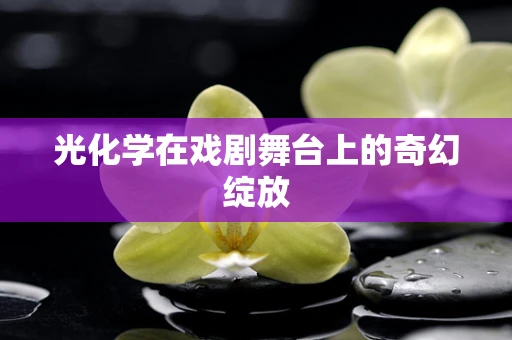 光化学在戏剧舞台上的奇幻绽放