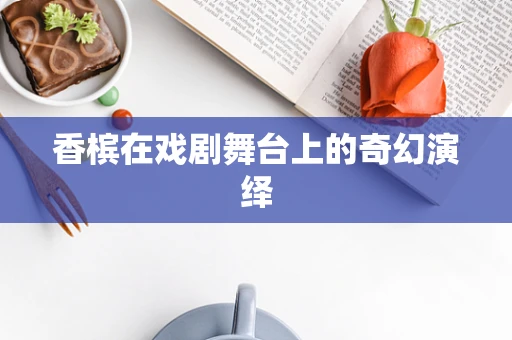 香槟在戏剧舞台上的奇幻演绎