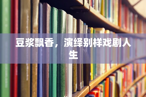 豆浆飘香，演绎别样戏剧人生