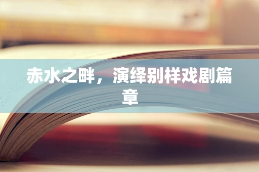 赤水之畔，演绎别样戏剧篇章