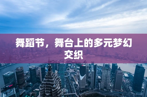 舞蹈节，舞台上的多元梦幻交织