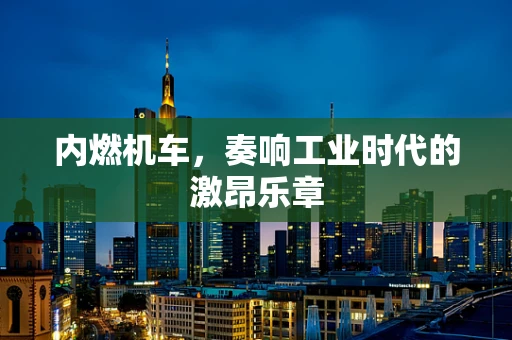 内燃机车，奏响工业时代的激昂乐章