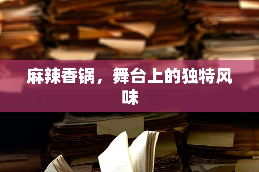 麻辣香锅，舞台上的独特风味