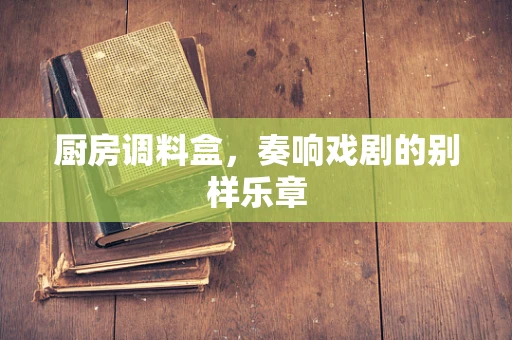 厨房调料盒，奏响戏剧的别样乐章