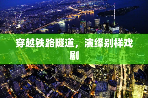 穿越铁路隧道，演绎别样戏剧