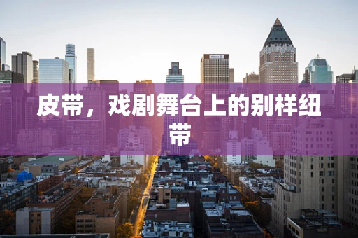 皮带，戏剧舞台上的别样纽带