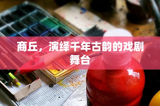商丘，演绎千年古韵的戏剧舞台