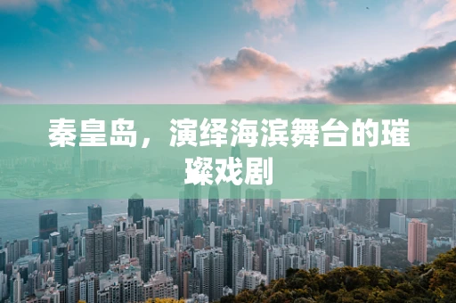 秦皇岛，演绎海滨舞台的璀璨戏剧