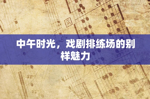 中午时光，戏剧排练场的别样魅力