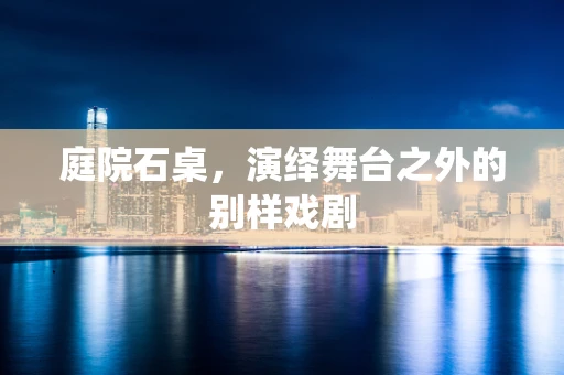 庭院石桌，演绎舞台之外的别样戏剧