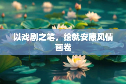 以戏剧之笔，绘就安康风情画卷