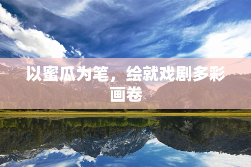 以蜜瓜为笔，绘就戏剧多彩画卷