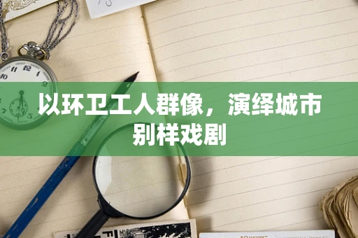 以环卫工人群像，演绎城市别样戏剧