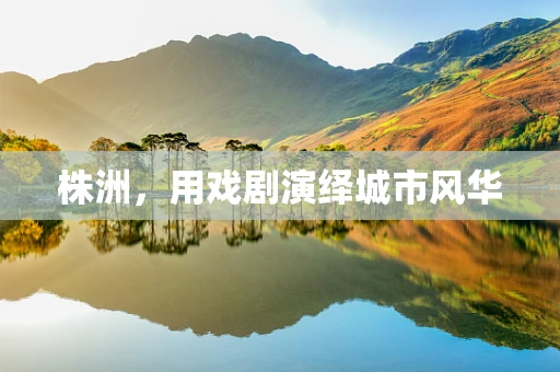 株洲，用戏剧演绎城市风华