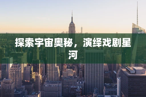 探索宇宙奥秘，演绎戏剧星河