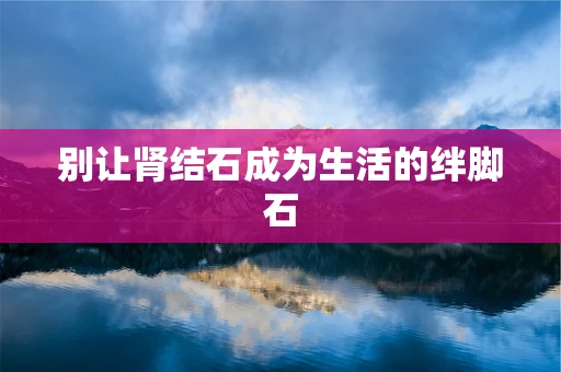 别让肾结石成为生活的绊脚石
