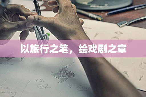 以旅行之笔，绘戏剧之章
