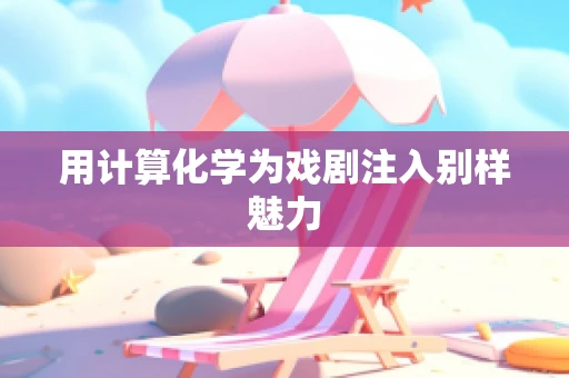 用计算化学为戏剧注入别样魅力