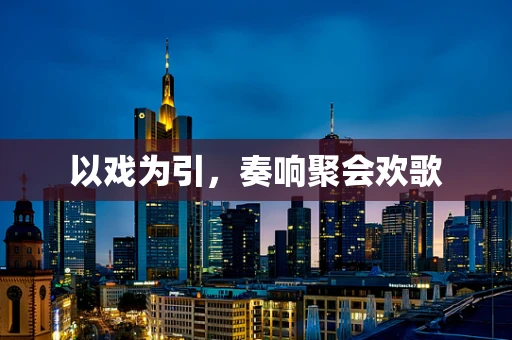 以戏为引，奏响聚会欢歌