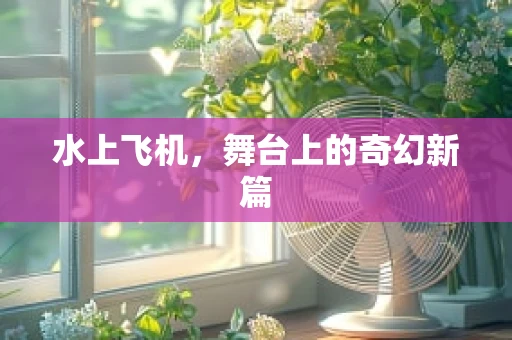 水上飞机，舞台上的奇幻新篇