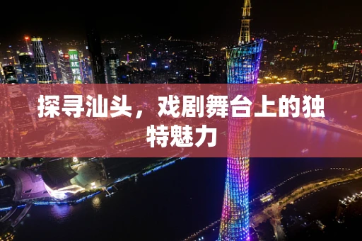 探寻汕头，戏剧舞台上的独特魅力