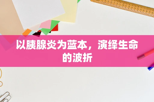 以胰腺炎为蓝本，演绎生命的波折