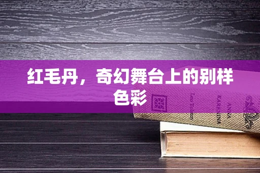 红毛丹，奇幻舞台上的别样色彩