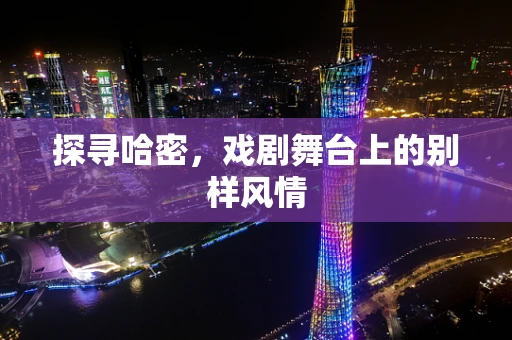 探寻哈密，戏剧舞台上的别样风情