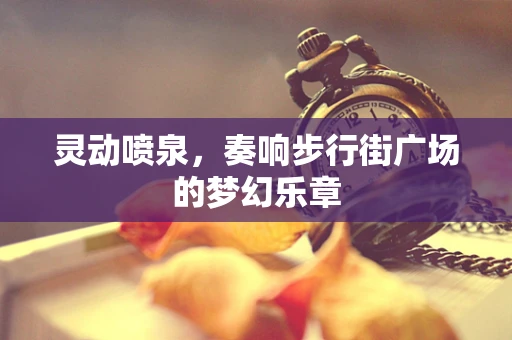 灵动喷泉，奏响步行街广场的梦幻乐章