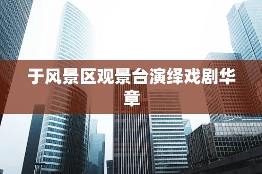 于风景区观景台演绎戏剧华章