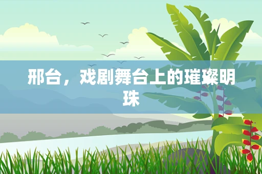 邢台，戏剧舞台上的璀璨明珠