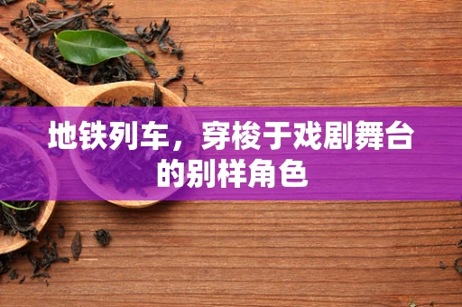 地铁列车，穿梭于戏剧舞台的别样角色