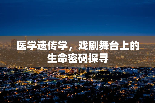 医学遗传学，戏剧舞台上的生命密码探寻