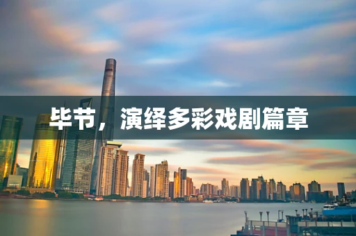 毕节，演绎多彩戏剧篇章