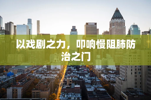以戏剧之力，叩响慢阻肺防治之门